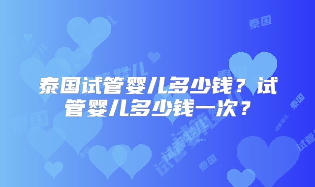 泰国试管婴儿多少钱？试管婴儿多少钱一次？