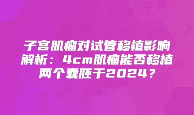 子宫肌瘤对试管移植影响解析：4cm肌瘤能否移植两个囊胚于2024？