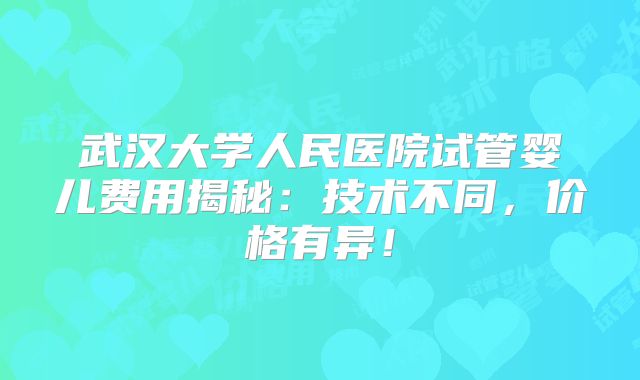 武汉大学人民医院试管婴儿费用揭秘:技术不同,价格有异!