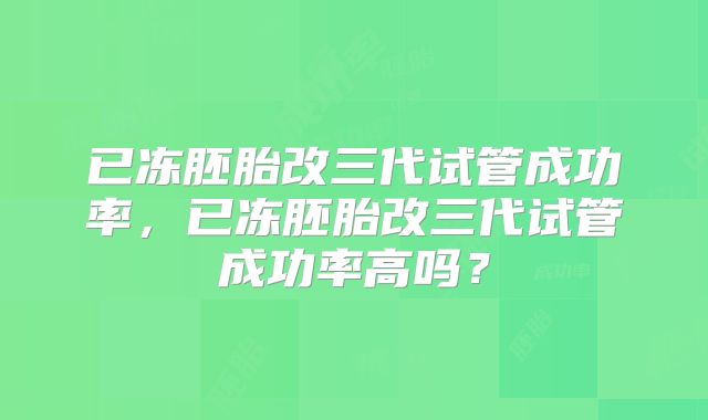 已冻胚胎改三代试管成功率，已冻胚胎改三代试管成功率高吗？