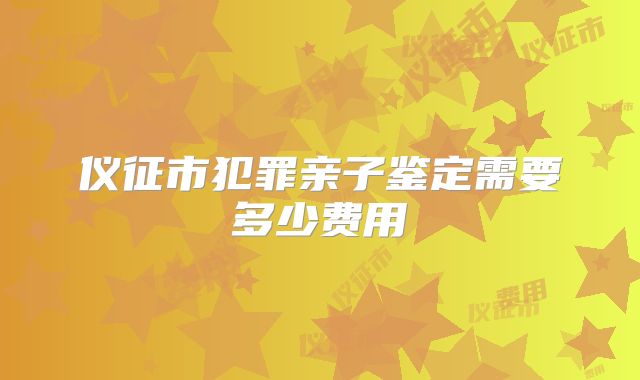 仪征市犯罪亲子鉴定需要多少费用