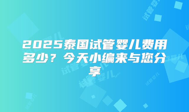 2025泰国试管婴儿费用多少？今天小编来与您分享