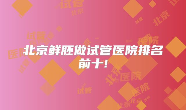 北京鲜胚做试管医院排名前十!