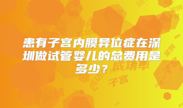 患有子宫内膜异位症在深圳做试管婴儿的总费用是多少？