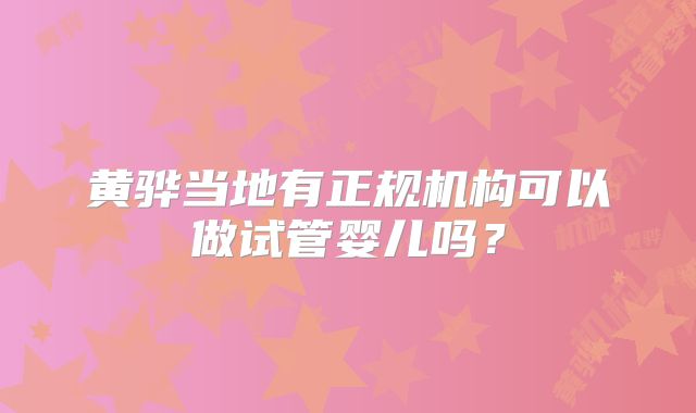 黄骅当地有正规机构可以做试管婴儿吗?