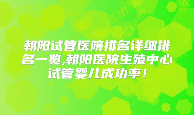 朝阳试管医院排名详细排名一览,朝阳医院生殖中心试管婴儿成功率！