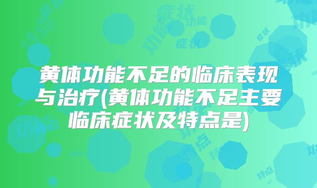 黄体功能不足的临床表现与治疗(黄体功能不足主要临床症状及特点是)