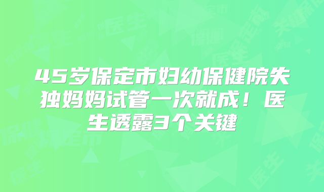 45岁保定市妇幼保健院失独妈妈试管一次就成！医生透露3个关键