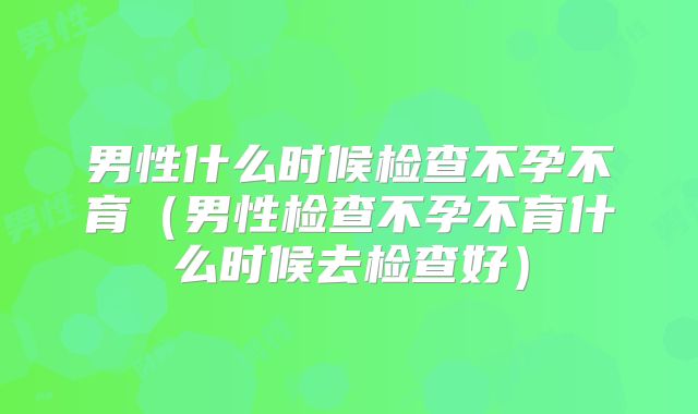 男性什么时候检查不孕不育（男性检查不孕不育什么时候去检查好）