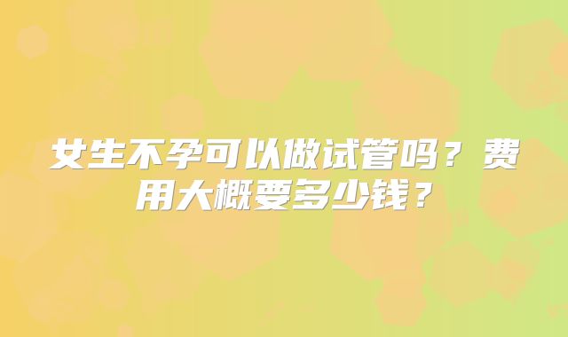 女生不孕可以做试管吗？费用大概要多少钱？