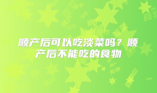 顺产后可以吃淡菜吗？顺产后不能吃的食物