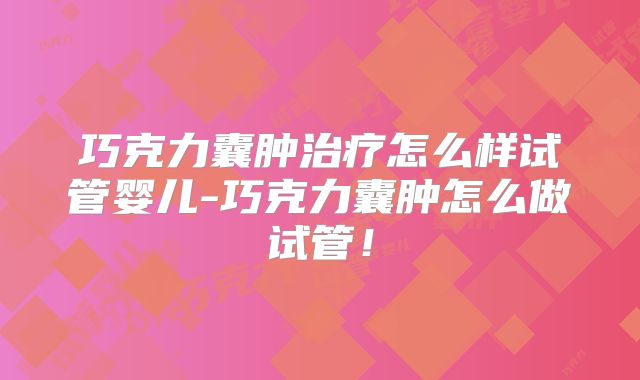 巧克力囊肿治疗怎么样试管婴儿-巧克力囊肿怎么做试管!