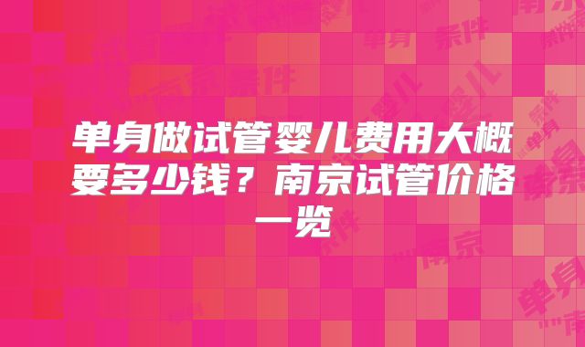 单身做试管婴儿费用大概要多少钱？南京试管价格一览