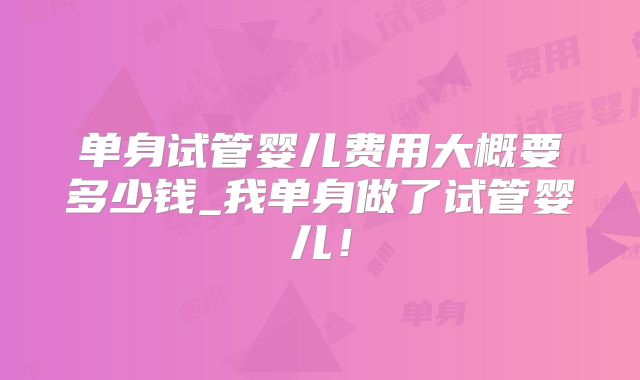 单身试管婴儿费用大概要多少钱_我单身做了试管婴儿！