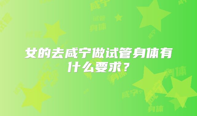 女的去咸宁做试管身体有什么要求？