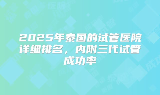 2025年泰国的试管医院详细排名,内附三代试管成功率