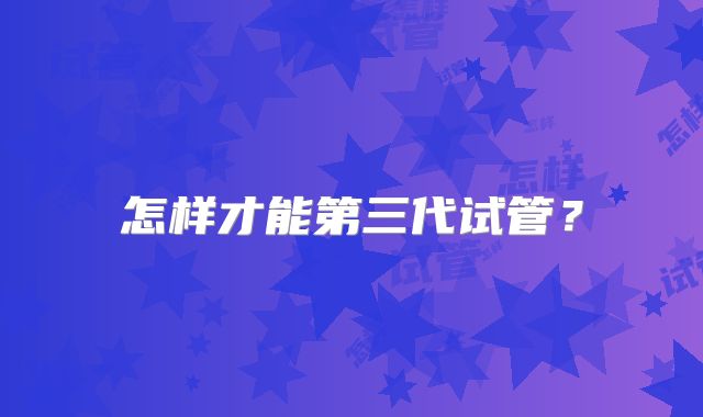 怎样才能第三代试管？