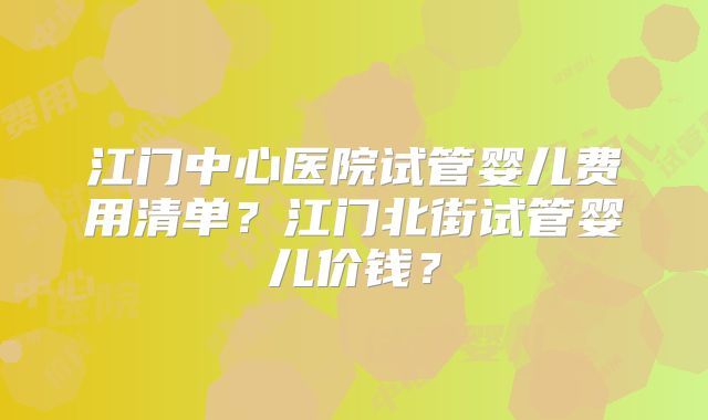 江门中心医院试管婴儿费用清单？江门北街试管婴儿价钱？