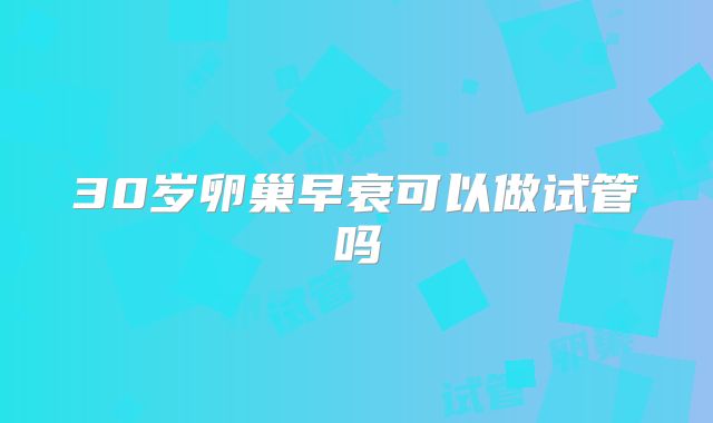 30岁卵巢早衰可以做试管吗