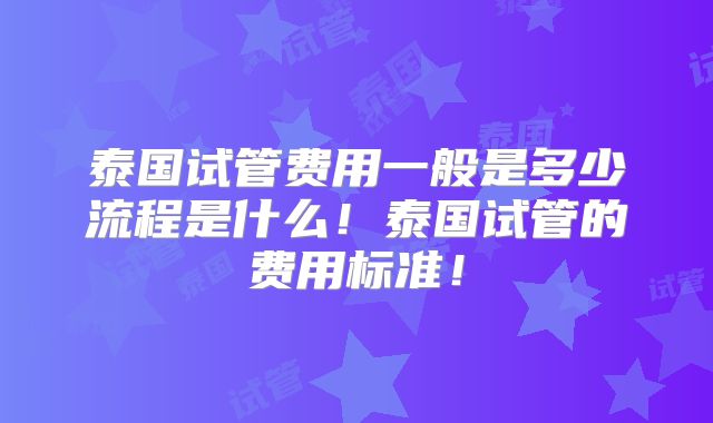 泰国试管费用一般是多少流程是什么！泰国试管的费用标准！