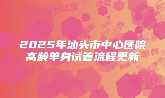 2025年汕头市中心医院高龄单身试管流程更新