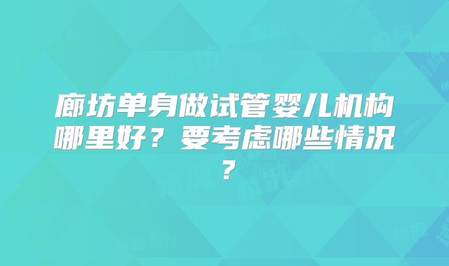 廊坊单身做试管婴儿机构哪里好？要考虑哪些情况？