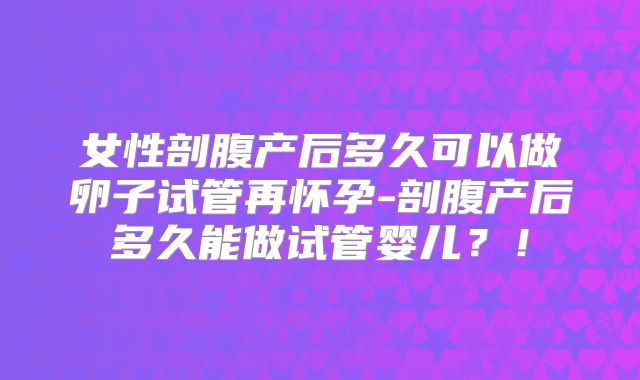 女性剖腹产后多久可以做卵子试管再怀孕-剖腹产后多久能做试管婴儿？！