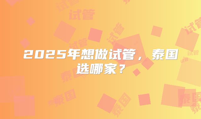 2025年想做试管，泰国选哪家？