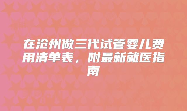 在沧州做三代试管婴儿费用清单表,附最新就医指南
