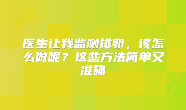 医生让我监测排卵，该怎么做呢？这些方法简单又准确