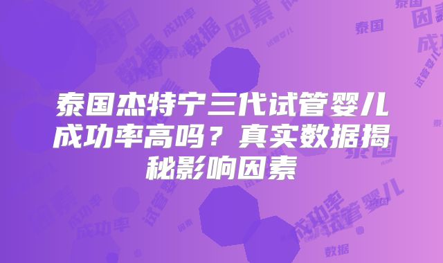 泰国杰特宁三代试管婴儿成功率高吗?真实数据揭秘影响因素