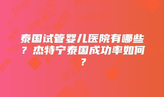 泰国试管婴儿医院有哪些?杰特宁泰国成功率如何?