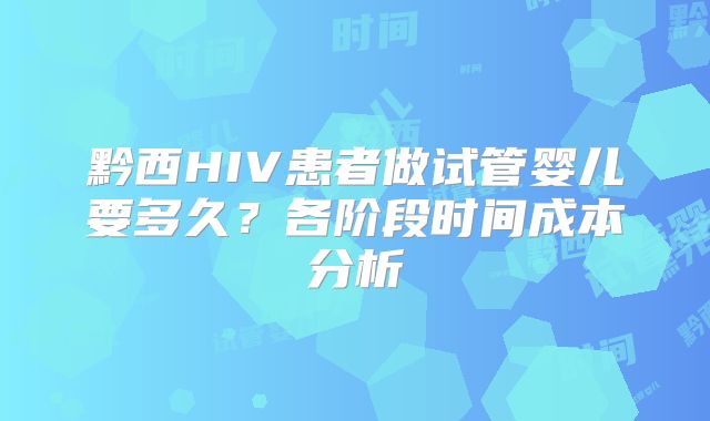 黔西HIV患者做试管婴儿要多久？各阶段时间成本分析