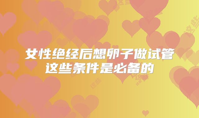 女性绝经后想卵子做试管这些条件是必备的