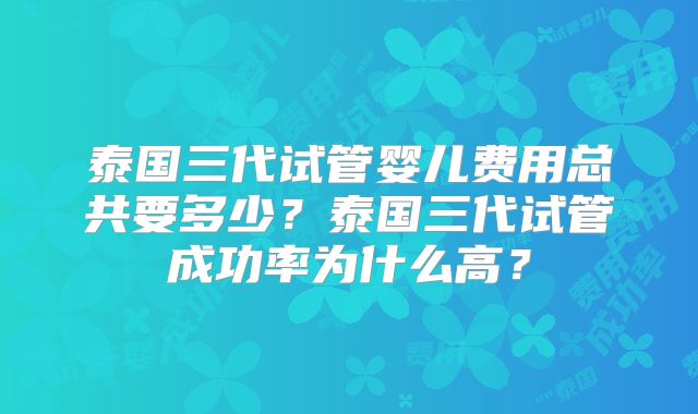 泰国三代试管婴儿费用总共要多少?泰国三代试管成功率为什么高?