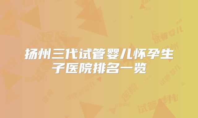 扬州三代试管婴儿怀孕生子医院排名一览