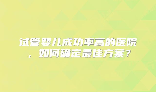 试管婴儿成功率高的医院，如何确定最佳方案？