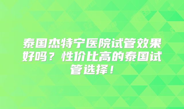 泰国杰特宁医院试管效果好吗?性价比高的泰国试管选择!