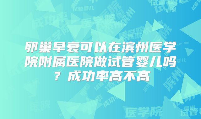 卵巢早衰可以在滨州医学院附属医院做试管婴儿吗?成功率高不高