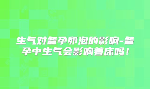 生气对备孕卵泡的影响-备孕中生气会影响着床吗！