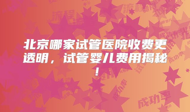 北京哪家试管医院收费更透明，试管婴儿费用揭秘！