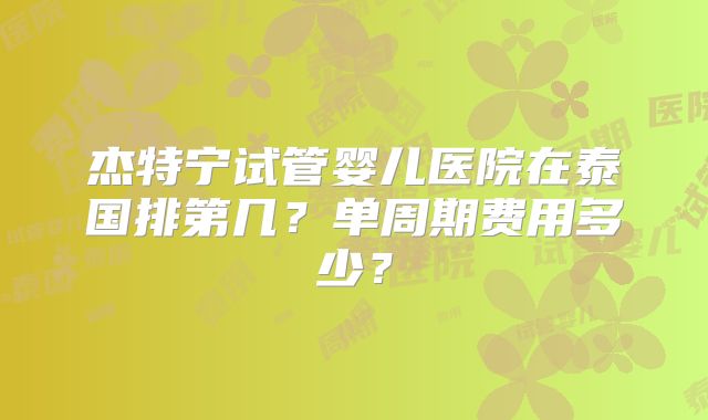 杰特宁试管婴儿医院在泰国排第几？单周期费用多少？
