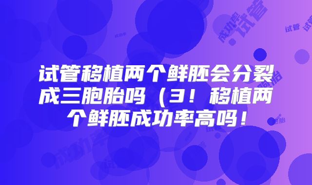 试管移植两个鲜胚会分裂成三胞胎吗（3！移植两个鲜胚成功率高吗！