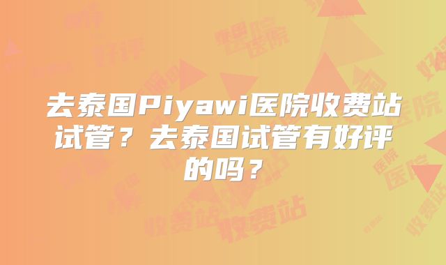 去泰国Piyawi医院收费站试管？去泰国试管有好评的吗？