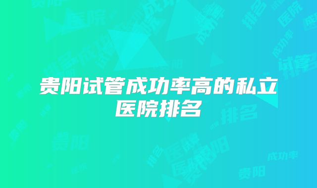 贵阳试管成功率高的私立医院排名