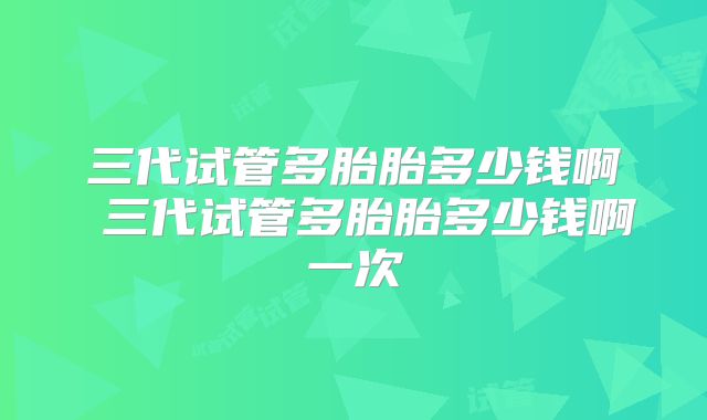三代试管多胎胎多少钱啊 三代试管多胎胎多少钱啊一次
