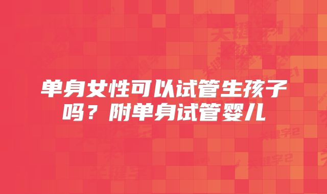 单身女性可以试管生孩子吗？附单身试管婴儿