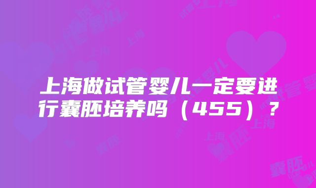 上海做试管婴儿一定要进行囊胚培养吗(455)?