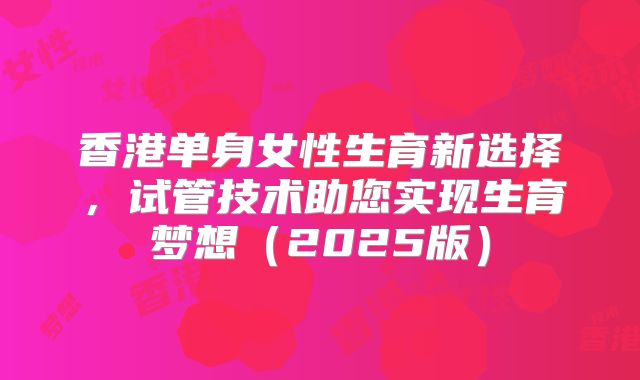 香港单身女性生育新选择，试管技术助您实现生育梦想（2025版）