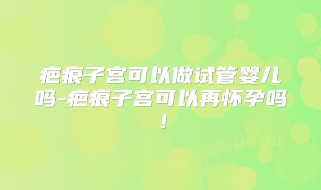 疤痕子宫可以做试管婴儿吗-疤痕子宫可以再怀孕吗！